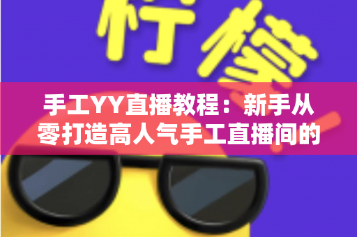 手工YY直播教程：新手从零打造高人气手工直播间的完整实战指南