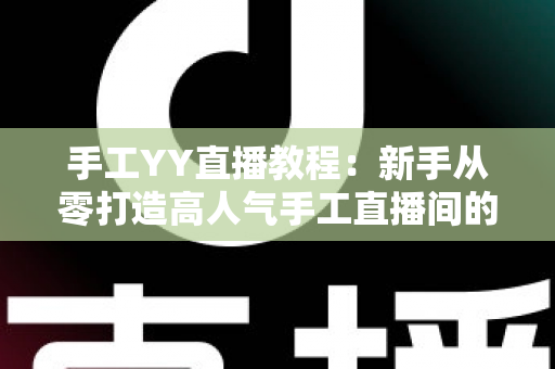 手工YY直播教程：新手从零打造高人气手工直播间的完整实战指南