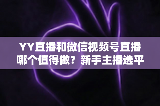 YY直播和微信视频号直播哪个值得做？新手主播选平台必看的深度对比与实战指南
