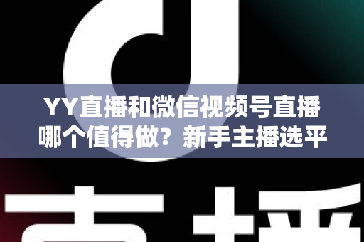 YY直播和微信视频号直播哪个值得做？新手主播选平台必看的深度对比与实战指南