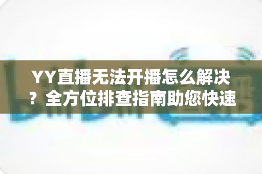 YY直播无法开播怎么解决?全方位排查指南助您快速恢复直播 YY直播无法开播怎么解决?全方位排查指南助您快速恢复直播