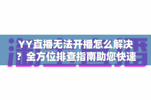 YY直播无法开播怎么解决?全方位排查指南助您快速恢复直播 YY直播无法开播怎么解决?全方位排查指南助您快速恢复直播