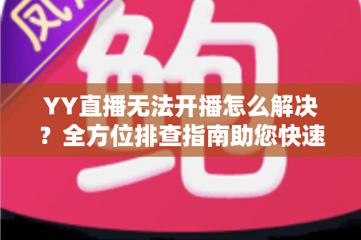 YY直播无法开播怎么解决?全方位排查指南助您快速恢复直播 YY直播无法开播怎么解决?全方位排查指南助您快速恢复直播
