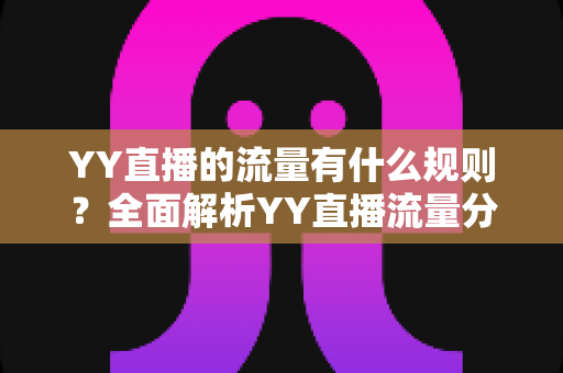 YY直播的流量有什么规则？全面解析YY直播流量分配机制与提升流量的实战技巧