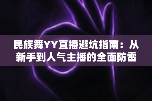 民族舞YY直播避坑指南：从新手到人气主播的全面防雷手册