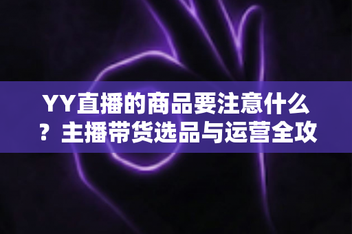 YY直播的商品要注意什么?主播带货选品与运营全攻略 YY直播的商品要注意什么?主播带货选品与运营全攻略