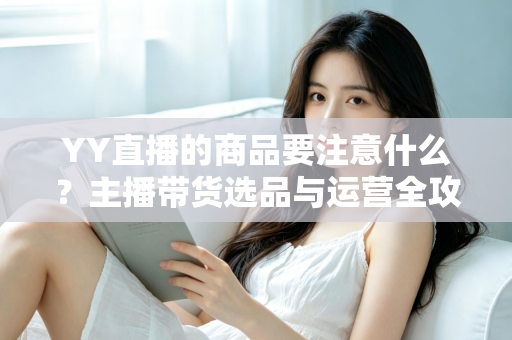YY直播的商品要注意什么?主播带货选品与运营全攻略 YY直播的商品要注意什么?主播带货选品与运营全攻略