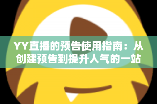 YY直播的预告使用指南：从创建预告到提升人气的一站式实操攻略
