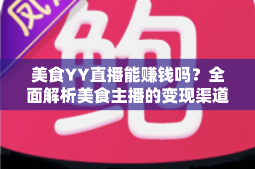 美食YY直播能赚钱吗?全面解析美食主播的变现渠道与赚钱前景 美食YY直播能赚钱吗?全面解析美食主播的变现渠道与赚钱前景