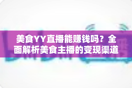 美食YY直播能赚钱吗?全面解析美食主播的变现渠道与赚钱前景 美食YY直播能赚钱吗?全面解析美食主播的变现渠道与赚钱前景