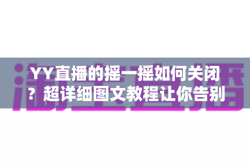 YY直播的摇一摇如何关闭?超详细图文教程让你告别误触烦恼 YY直播的摇一摇如何关闭?超详细图文教程让你告别误触烦恼