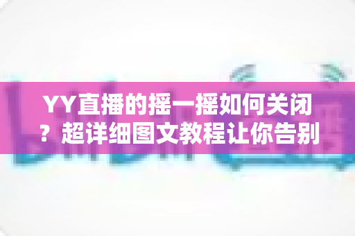 YY直播的摇一摇如何关闭?超详细图文教程让你告别误触烦恼 YY直播的摇一摇如何关闭?超详细图文教程让你告别误触烦恼