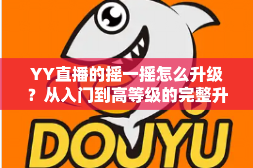 YY直播的摇一摇怎么升级？从入门到高等级的完整升级攻略与实用技巧全解析