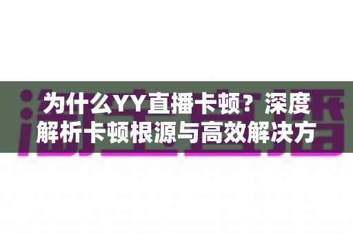 为什么YY直播卡顿?深度解析卡顿根源与高效解决方法全指南 为什么YY直播卡顿?深度解析卡顿根源与高效解决方法全指南