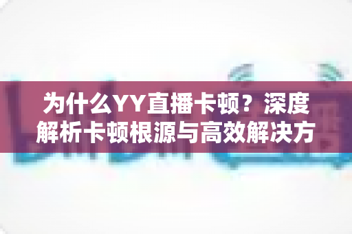 为什么YY直播卡顿?深度解析卡顿根源与高效解决方法全指南 为什么YY直播卡顿?深度解析卡顿根源与高效解决方法全指南