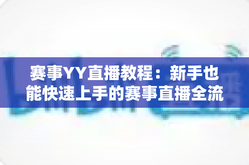 赛事YY直播教程：新手也能快速上手的赛事直播全流程实战指南