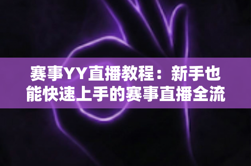赛事YY直播教程：新手也能快速上手的赛事直播全流程实战指南