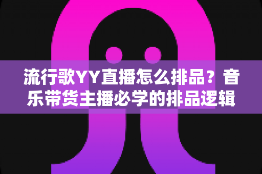 流行歌YY直播怎么排品?音乐带货主播必学的排品逻辑与实战全流程 流行歌YY直播怎么排品?音乐带货主播必学的排品逻辑与实战全流程