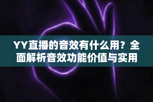 YY直播的音效有什么用？全面解析音效功能价值与实用技巧