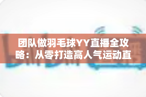 团队做羽毛球YY直播全攻略:从零打造高人气运动直播间的实战指南 团队做羽毛球YY直播全攻略:从零打造高人气运动直播间的实战指南