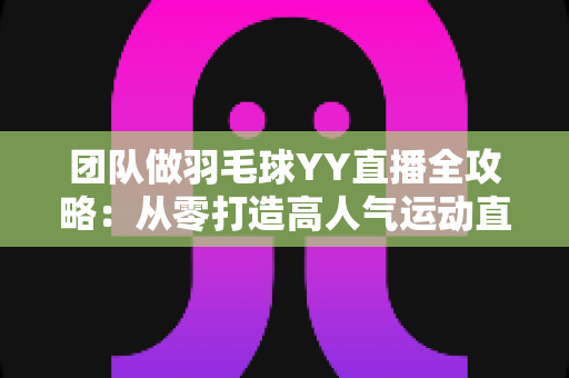 团队做羽毛球YY直播全攻略:从零打造高人气运动直播间的实战指南 团队做羽毛球YY直播全攻略:从零打造高人气运动直播间的实战指南
