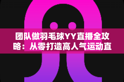 团队做羽毛球YY直播全攻略:从零打造高人气运动直播间的实战指南 团队做羽毛球YY直播全攻略:从零打造高人气运动直播间的实战指南