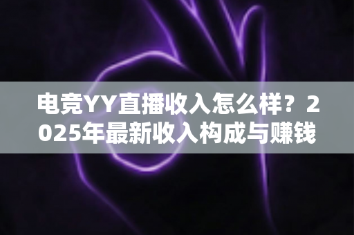 电竞YY直播收入怎么样?2025年最新收入构成与赚钱潜力深度解析 电竞YY直播收入怎么样?2025年最新收入构成与赚钱潜力深度解析