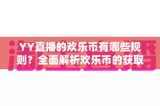 YY直播的欢乐币有哪些规则？全面解析欢乐币的获取、使用与消费核心规则
