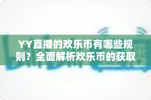 YY直播的欢乐币有哪些规则？全面解析欢乐币的获取、使用与消费核心规则