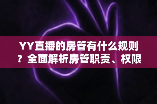 YY直播的房管有什么规则？全面解析房管职责、权限与行为规范