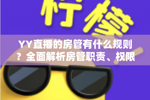 YY直播的房管有什么规则？全面解析房管职责、权限与行为规范