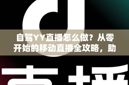 自驾YY直播怎么做？从零开始的移动直播全攻略，助你边旅行边赚钱