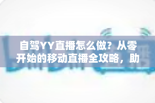 自驾YY直播怎么做？从零开始的移动直播全攻略，助你边旅行边赚钱
