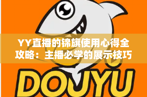 YY直播的锦旗使用心得全攻略：主播必学的展示技巧、保养方法与互动礼仪