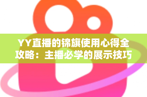 YY直播的锦旗使用心得全攻略：主播必学的展示技巧、保养方法与互动礼仪
