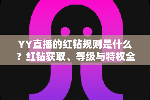 YY直播的红钻规则是什么?红钻获取、等级与特权全解析指南 YY直播的红钻规则是什么?红钻获取、等级与特权全解析指南