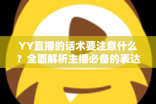 YY直播的话术要注意什么?全面解析主播必备的表达技巧与避坑指南 YY直播的话术要注意什么?全面解析主播必备的表达技巧与避坑指南