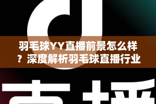 羽毛球YY直播前景怎么样?深度解析羽毛球直播行业的机遇、挑战与未来发展潜力 羽毛球YY直播前景怎么样?深度解析羽毛球直播行业的机遇、挑战与未来发展潜力