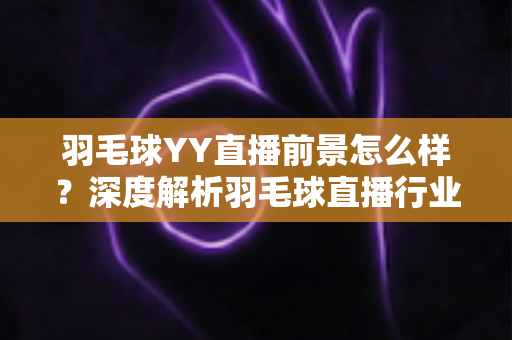 羽毛球YY直播前景怎么样?深度解析羽毛球直播行业的机遇、挑战与未来发展潜力 羽毛球YY直播前景怎么样?深度解析羽毛球直播行业的机遇、挑战与未来发展潜力