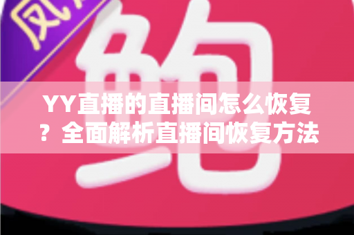 YY直播的直播间怎么恢复?全面解析直播间恢复方法与实用技巧指南 YY直播的直播间怎么恢复?全面解析直播间恢复方法与实用技巧指南