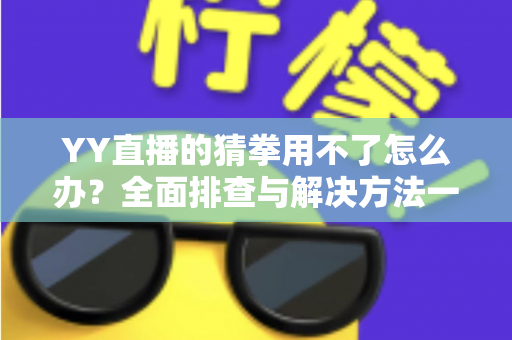 YY直播的猜拳用不了怎么办?全面排查与解决方法一学就会 YY直播的猜拳用不了怎么办?全面排查与解决方法一学就会