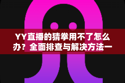 YY直播的猜拳用不了怎么办?全面排查与解决方法一学就会 YY直播的猜拳用不了怎么办?全面排查与解决方法一学就会