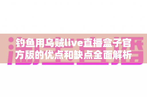 钓鱼用乌贼live直播盒子官方版的优点和缺点全面解析：海钓直播神器究竟值不值得入手？