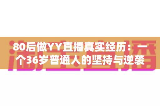80后做YY直播真实经历:一个36岁普通人的坚持与逆袭,从小白到月入过万主播的全过程分享 80后做YY直播真实经历:一个36岁普通人的坚持与逆袭,从小白到月入过万主播的全过程分享