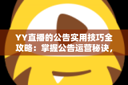 YY直播的公告实用技巧全攻略:掌握公告运营秘诀,快速提升直播间人气与粉丝黏性 YY直播的公告实用技巧全攻略:掌握公告运营秘诀,快速提升直播间人气与粉丝黏性