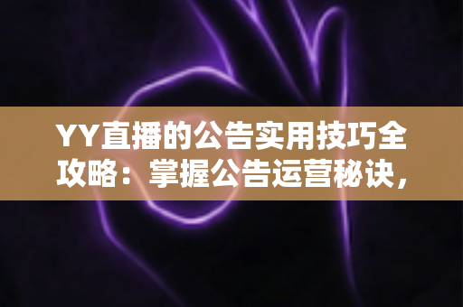 YY直播的公告实用技巧全攻略：掌握公告运营秘诀，快速提升直播间人气与粉丝黏性