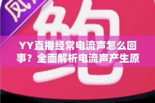 YY直播经常电流声怎么回事?全面解析电流声产生原因与实用解决指南 YY直播经常电流声怎么回事?全面解析电流声产生原因与实用解决指南