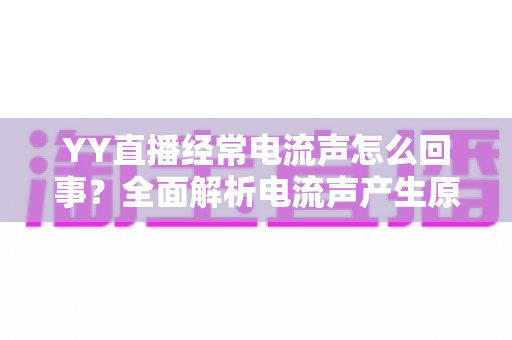 YY直播经常电流声怎么回事?全面解析电流声产生原因与实用解决指南 YY直播经常电流声怎么回事?全面解析电流声产生原因与实用解决指南