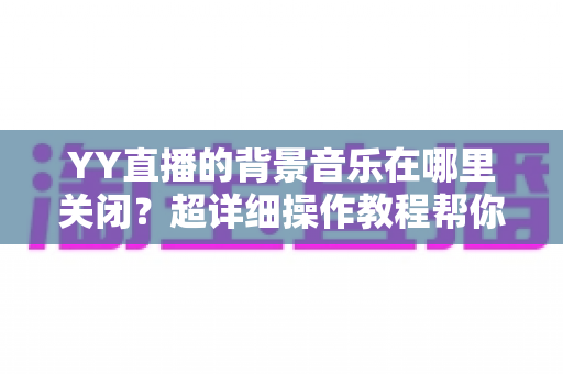YY直播的背景音乐在哪里关闭?超详细操作教程帮你一键搞定 YY直播的背景音乐在哪里关闭?超详细操作教程帮你一键搞定