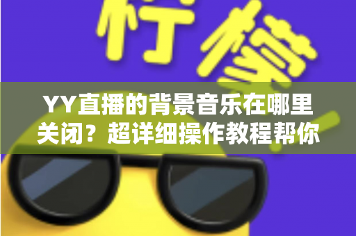 YY直播的背景音乐在哪里关闭?超详细操作教程帮你一键搞定 YY直播的背景音乐在哪里关闭?超详细操作教程帮你一键搞定